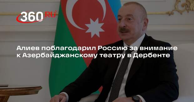 Алиев поблагодарил Россию за внимание к Азербайджанскому театру в Дербенте