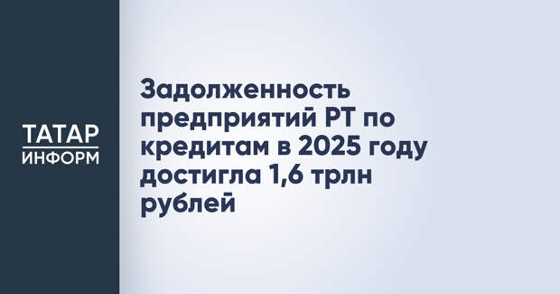 Задолженность предприятий РТ по кредитам в 2025 году достигла 1,6 трлн рублей