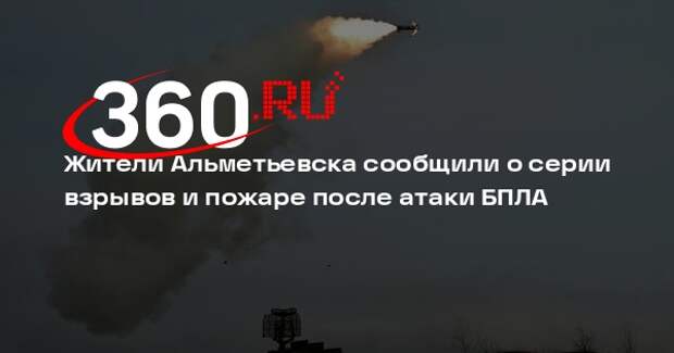 Жители Альметьевска сообщили о серии взрывов и пожаре после атаки БПЛА