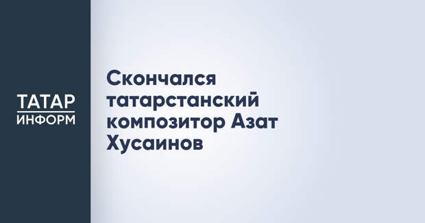 Скончался татарстанский композитор Азат Хусаинов
