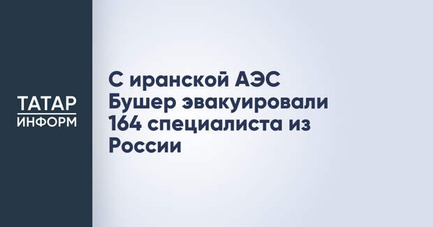 С иранской АЭС Бушер эвакуировали 164 специалиста из России