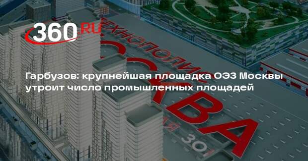 Гарбузов: крупнейшая площадка ОЭЗ Москвы утроит число промышленных площадей