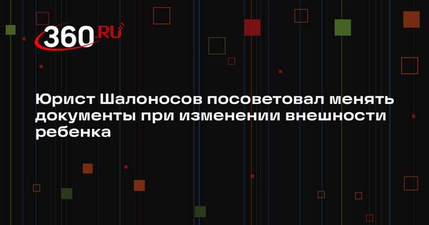 Юрист Шалоносов посоветовал менять документы при изменении внешности ребенка