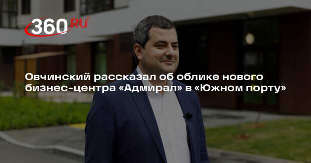Овчинский рассказал об облике нового бизнес-центра «Адмирал» в «Южном порту»