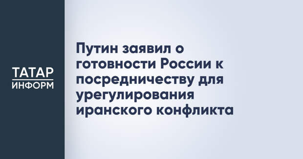 Путин заявил о готовности России к посредничеству для урегулирования иранского конфликта
