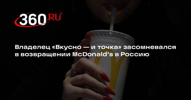 Владелец «Вкусно — и точка» засомневался в возвращении McDonald’s в Россию