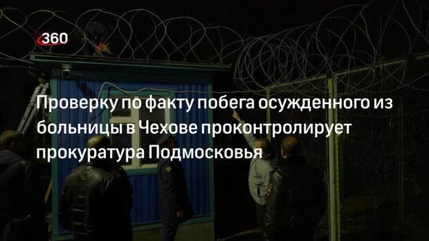 Прокуратура Подмосковья проконтролирует проверку побега осужденного в Чехове
