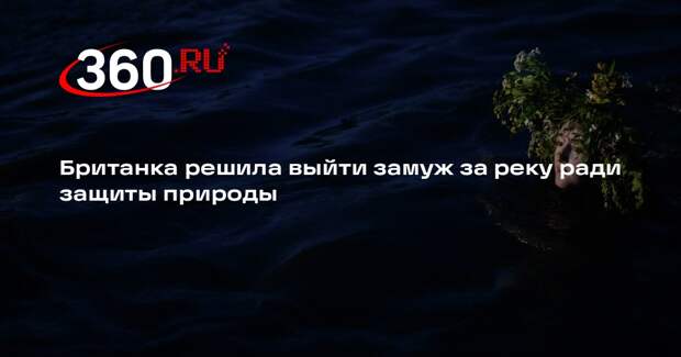 Британка решила выйти замуж за реку ради защиты природы