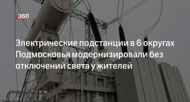 Электрические подстанции в 6 округах Подмосковья модернизировали без отключений света у жителей