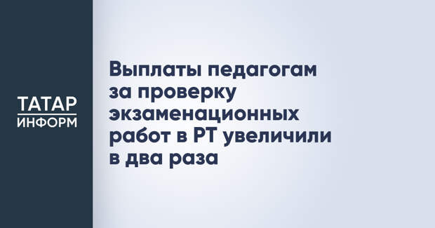 Выплаты педагогам за проверку экзаменационных работ в РТ увеличили в два раза