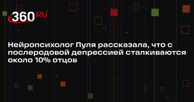 Нейропсихолог Пуля рассказала, что с послеродовой депрессией сталкиваются около 10% отцов