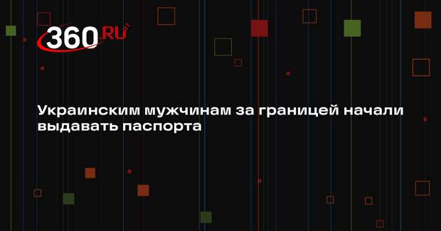 Украинским мужчинам за границей начали выдавать паспорта