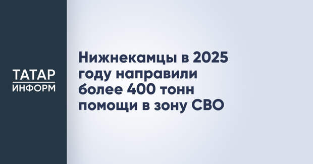 Нижнекамцы в 2025 году направили более 400 тонн помощи в зону СВО