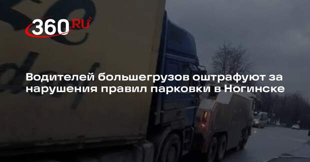 Водителей большегрузов оштрафуют за нарушения правил парковки в Ногинске