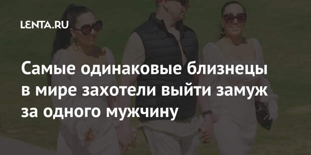 Самые одинаковые близнецы в мире захотели выйти замуж за одного мужчину