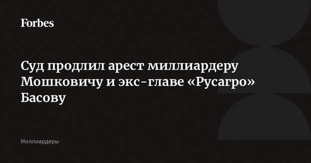 Суд продлил арест миллиардеру Мошковичу и экс-главе «Русагро» Басову
