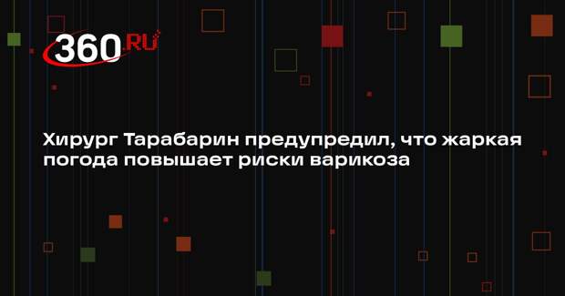 Хирург Тарабарин предупредил, что жаркая погода повышает риски варикоза