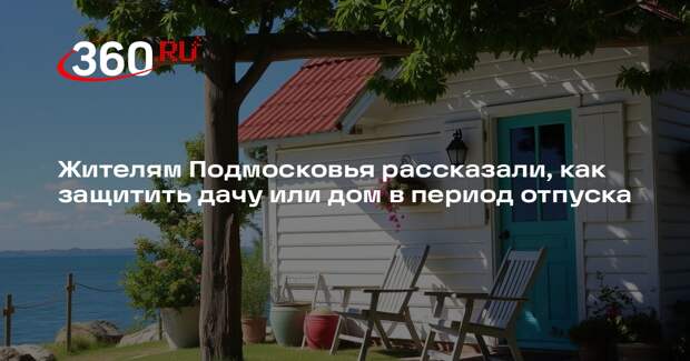 Жителям Подмосковья рассказали, как защитить дачу или дом в период отпуска