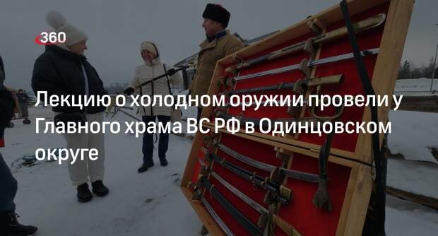 Лекцию о холодном оружии провели у Главного храма ВС РФ в Одинцовском округе
