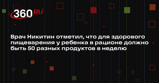 Врач Никитин отметил, что для здорового пищеварения у ребенка в рационе должно быть 50 разных продуктов в неделю