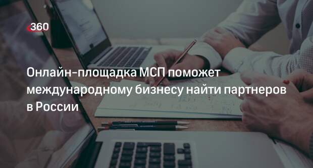 Онлайн-площадка МСП поможет международному бизнесу найти партнеров в России