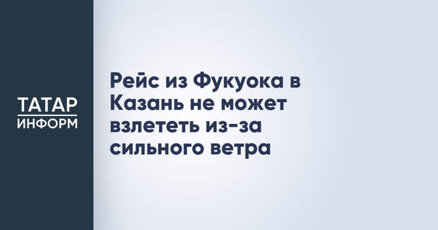 Рейс из Фукуока в Казань не может взлететь из-за сильного ветра