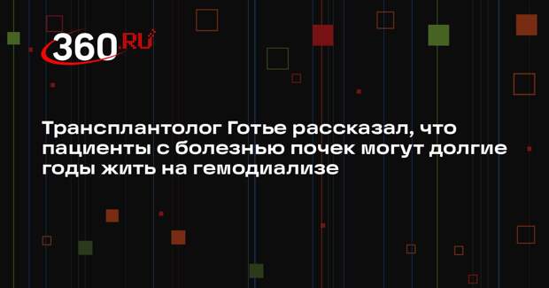 Трансплантолог Готье рассказал, что пациенты с болезнью почек могут долгие годы жить на гемодиализе