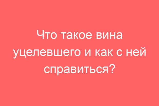 Что такое вина уцелевшего и как с ней справиться?