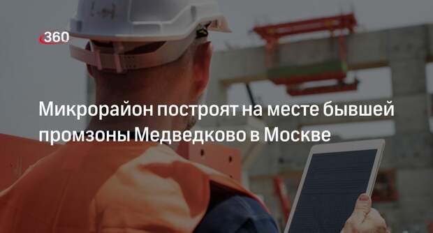 Гаман: на месте бывшей промзоны Медведково в Москве построят микрорайон