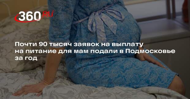 Почти 90 тысяч заявок на выплату на питание для мам подали в Подмосковье за год