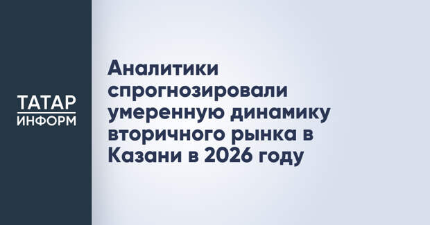 Аналитики спрогнозировали умеренную динамику вторичного рынка в Казани в 2026 году