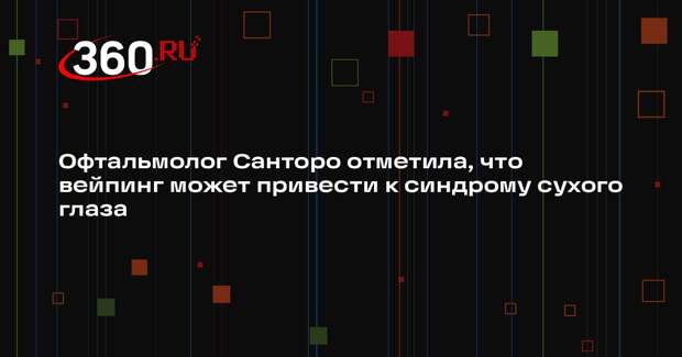 Офтальмолог Санторо отметила, что вейпинг может привести к синдрому сухого глаза