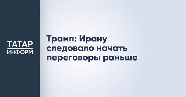 Трамп: Ирану следовало начать переговоры раньше