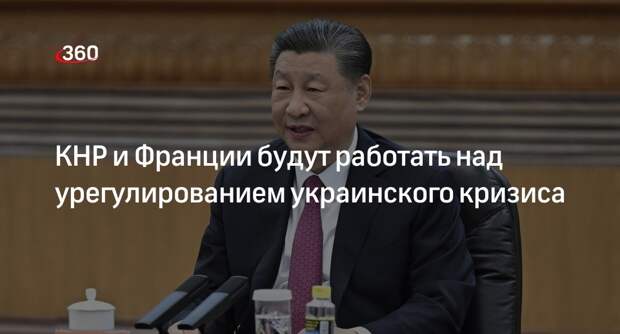 Си Цзиньпин заявил, что КНР и Франция поработают над решением кризиса на Украине