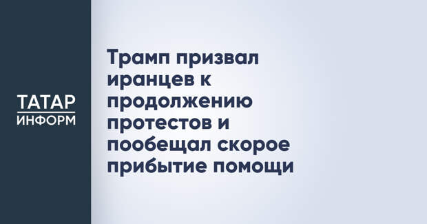 Трамп призвал иранцев к продолжению протестов и пообещал скорое прибытие помощи