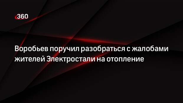Губернатор Подмосковья Воробьев поручил решить вопрос с отоплением в домах Электростали
