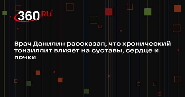 Врач Данилин рассказал, что хронический тонзиллит влияет на суставы, сердце и почки