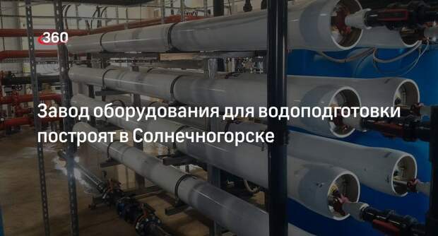 Завод оборудования для водоподготовки построят в Солнечногорске