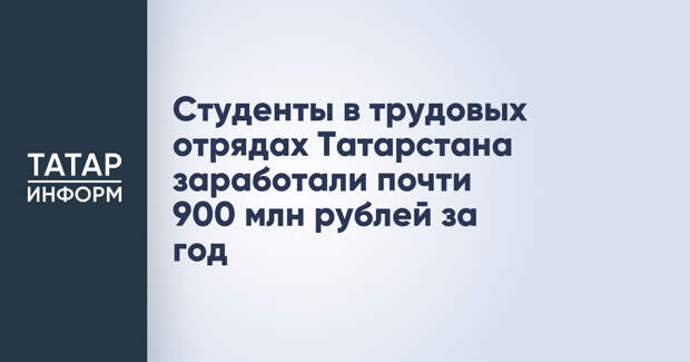 Студенты в трудовых отрядах Татарстана заработали почти 900 млн рублей за год