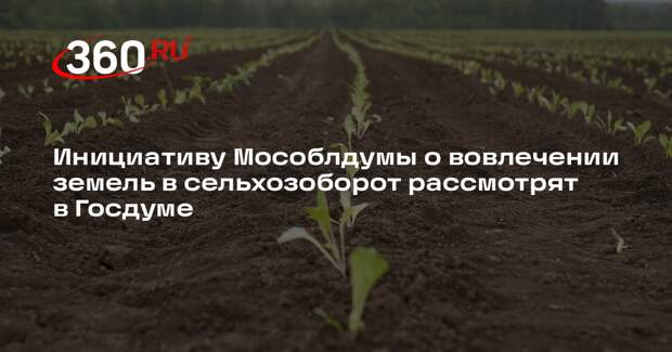 Инициативу Мособлдумы о вовлечении земель в сельхозоборот рассмотрят в Госдуме