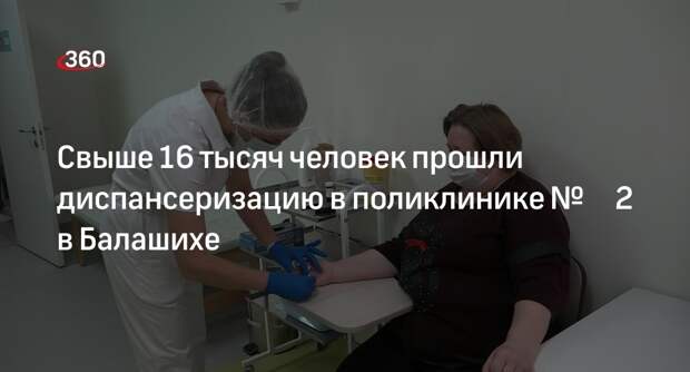 Свыше 16 тысяч человек прошли диспансеризацию в поликлинике № 2 в Балашихе