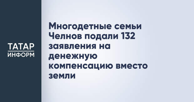 Многодетные семьи Челнов подали 132 заявления на денежную компенсацию вместо земли