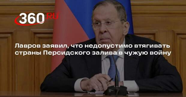Лавров заявил, что недопустимо втягивать страны Персидского залива в чужую войну