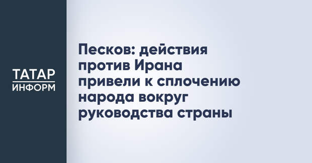Песков: действия против Ирана привели к сплочению народа вокруг руководства страны