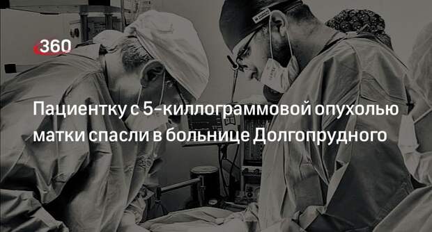 Пациентку с 5-киллограммовой опухолью матки спасли в больнице Долгопрудного