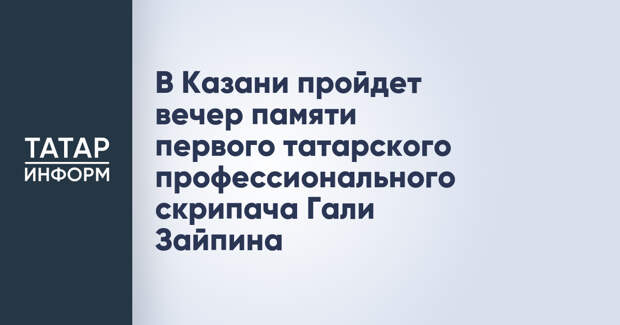 В Казани пройдет вечер памяти первого татарского профессионального скрипача Гали Зайпина