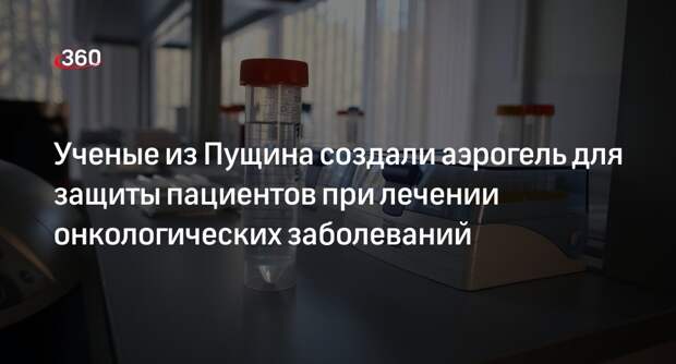 Ученые из Пущина создали аэрогель для защиты пациентов при лечении онкозаболеваний