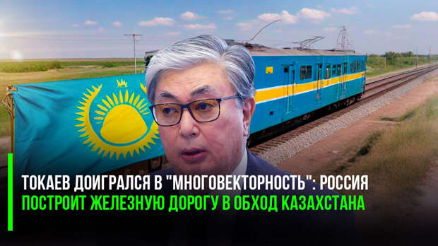 Токаев доигрался в "многовекторность": Россия построит железную дорогу в обход Казахстана