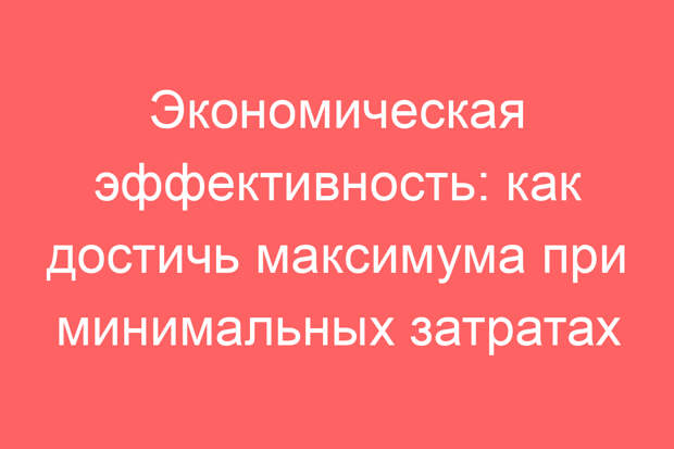 Экономическая эффективность: как достичь максимума при минимальных затратах