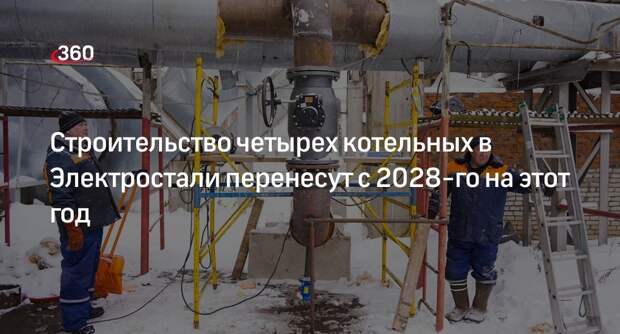 Строительство четырех котельных в Электростали перенесут с 2028-го на этот год